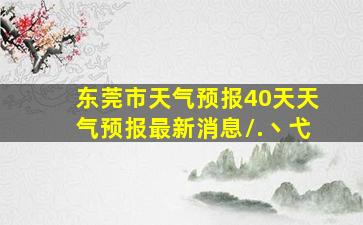 东莞市天气预报40天天气预报最新消息\.丶弋